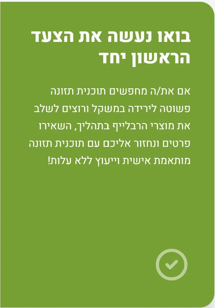 אם אתם מחפשים תוכנית תזונה פשוטה לירידה במשקל ורוצים לשלב את מוצרי הרבלייף בתהליך – השאירו פרטים ונחזור אליכם עם תוכנית תזונה מותאמת אישית וייעוץ ללא עלות!